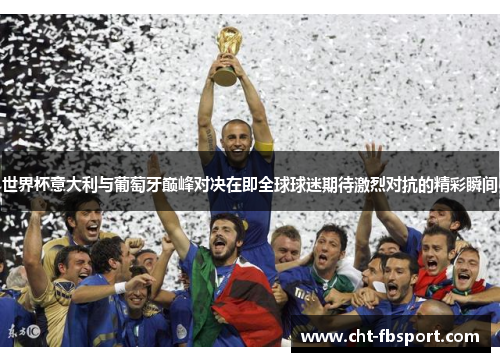 世界杯意大利与葡萄牙巅峰对决在即全球球迷期待激烈对抗的精彩瞬间