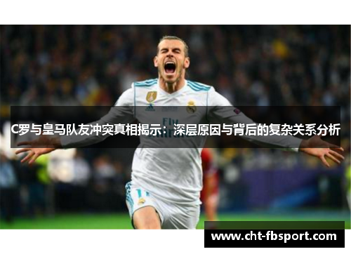 C罗与皇马队友冲突真相揭示：深层原因与背后的复杂关系分析
