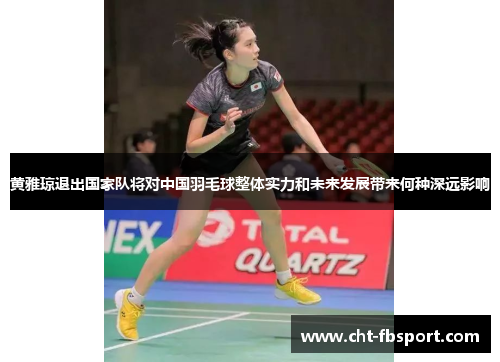 黄雅琼退出国家队将对中国羽毛球整体实力和未来发展带来何种深远影响