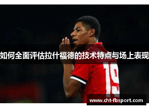 如何全面评估拉什福德的技术特点与场上表现