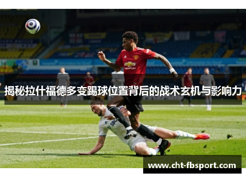 揭秘拉什福德多变踢球位置背后的战术玄机与影响力