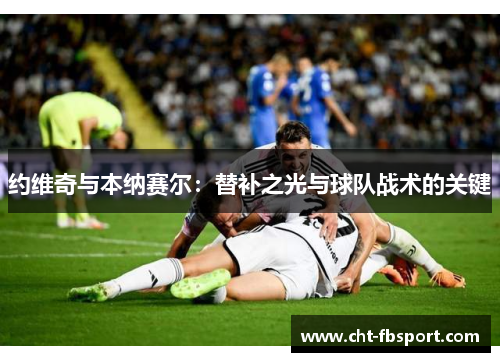 约维奇与本纳赛尔：替补之光与球队战术的关键