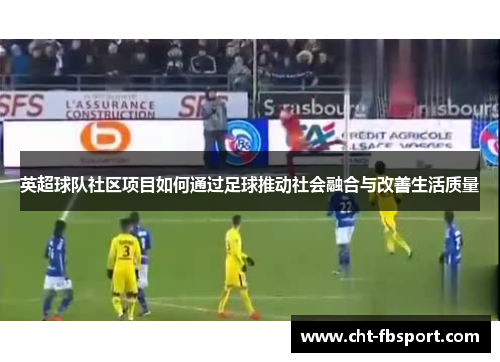 英超球队社区项目如何通过足球推动社会融合与改善生活质量