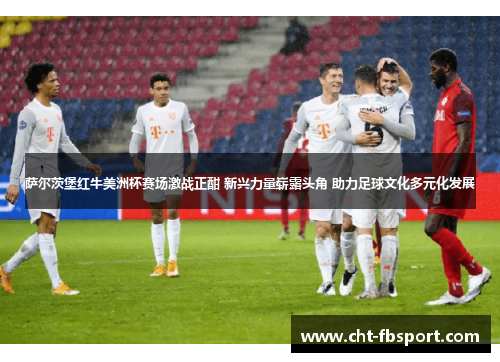 萨尔茨堡红牛美洲杯赛场激战正酣 新兴力量崭露头角 助力足球文化多元化发展