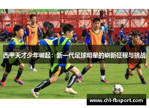 西甲天才少年崛起：新一代足球明星的崭新征程与挑战