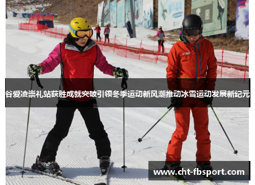 谷爱凌崇礼站获胜成就突破引领冬季运动新风潮推动冰雪运动发展新纪元