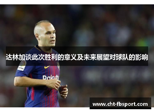 达林加谈此次胜利的意义及未来展望对球队的影响