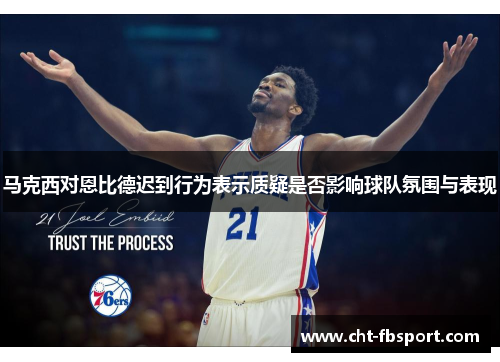 马克西对恩比德迟到行为表示质疑是否影响球队氛围与表现