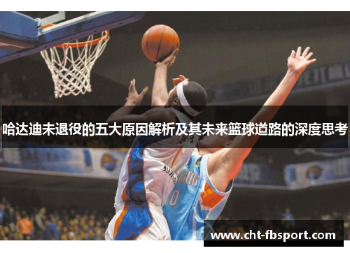 哈达迪未退役的五大原因解析及其未来篮球道路的深度思考