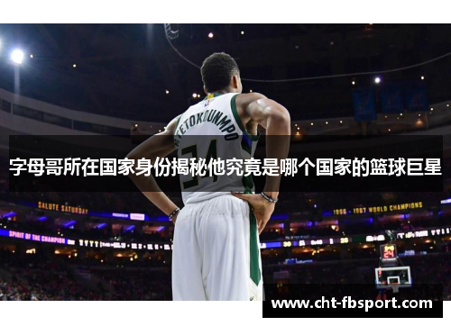 字母哥所在国家身份揭秘他究竟是哪个国家的篮球巨星