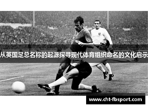 从英国足总名称的起源探寻现代体育组织命名的文化启示