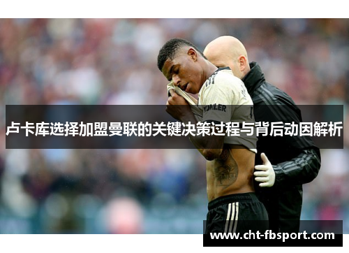 卢卡库选择加盟曼联的关键决策过程与背后动因解析