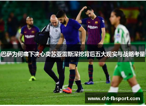 巴萨为何痛下决心卖苏亚雷斯深挖背后五大现实与战略考量