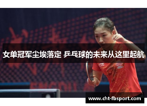 女单冠军尘埃落定 乒乓球的未来从这里起航