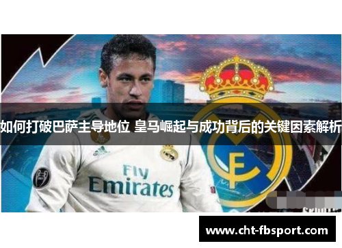 如何打破巴萨主导地位 皇马崛起与成功背后的关键因素解析