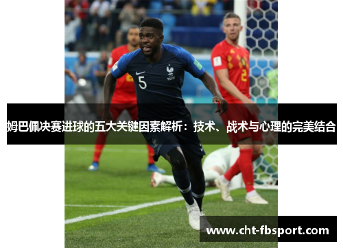 姆巴佩决赛进球的五大关键因素解析：技术、战术与心理的完美结合