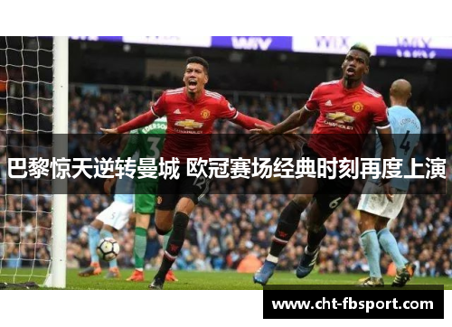 巴黎惊天逆转曼城 欧冠赛场经典时刻再度上演
