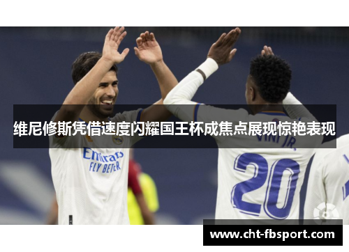 维尼修斯凭借速度闪耀国王杯成焦点展现惊艳表现