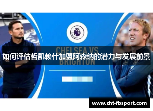 如何评估哲凯赖什加盟阿森纳的潜力与发展前景