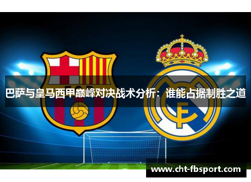 巴萨与皇马西甲巅峰对决战术分析：谁能占据制胜之道