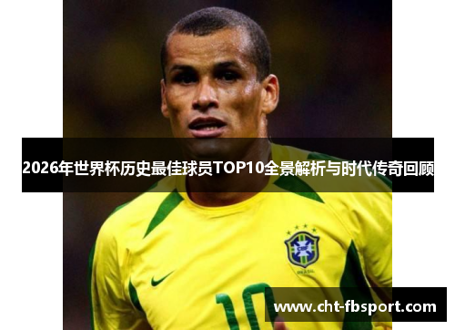 2026年世界杯历史最佳球员TOP10全景解析与时代传奇回顾
