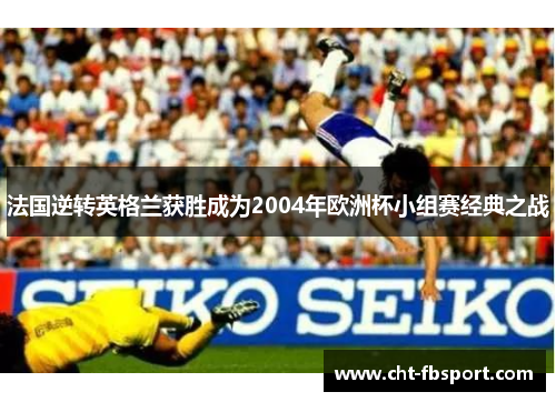 法国逆转英格兰获胜成为2004年欧洲杯小组赛经典之战