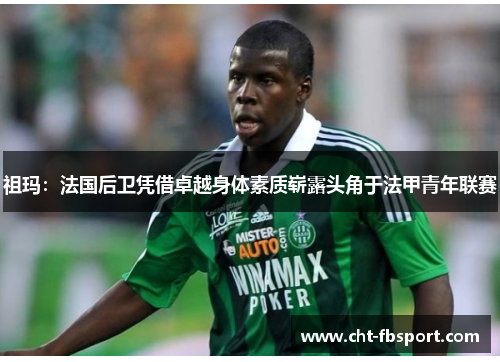 祖玛：法国后卫凭借卓越身体素质崭露头角于法甲青年联赛