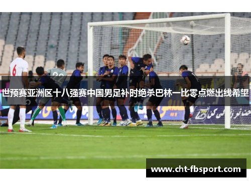 世预赛亚洲区十八强赛中国男足补时绝杀巴林一比零点燃出线希望