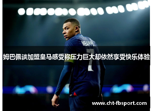 姆巴佩谈加盟皇马感受称压力巨大却依然享受快乐体验
