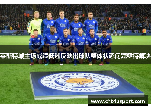 莱斯特城主场成绩低迷反映出球队整体状态问题亟待解决