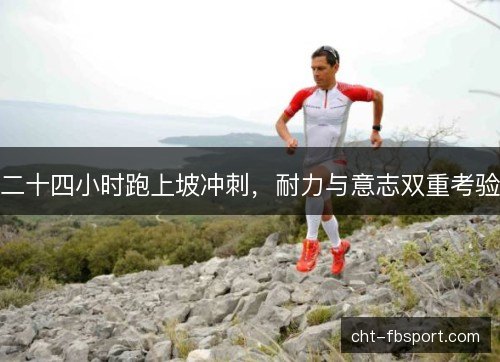 二十四小时跑上坡冲刺，耐力与意志双重考验